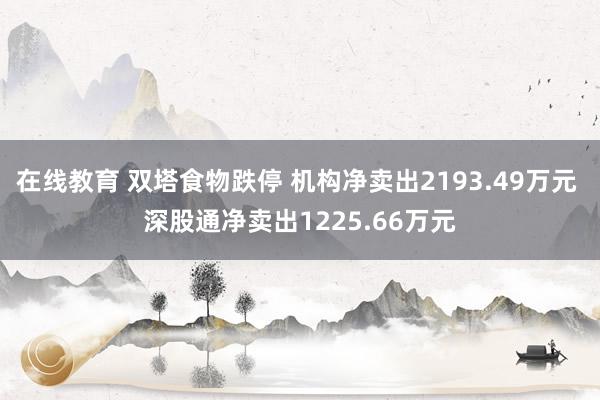 在线教育 双塔食物跌停 机构净卖出2193.49万元 深股通净卖出1225.66万元