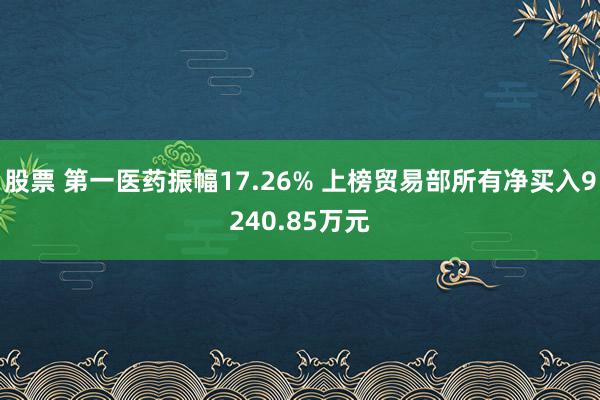 股票 第一医药振幅17.26% 上榜贸易部所有净买入9240.85万元