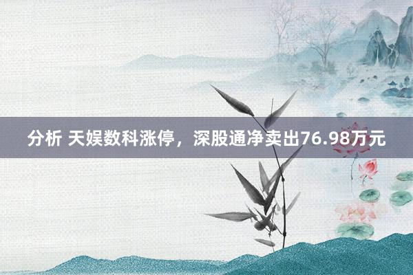 分析 天娱数科涨停，深股通净卖出76.98万元