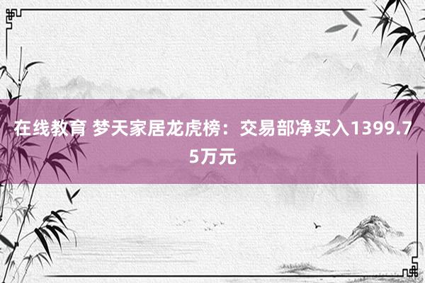 在线教育 梦天家居龙虎榜：交易部净买入1399.75万元