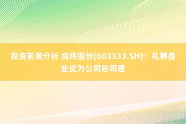 投资前景分析 尚纬股份(603333.SH)：礼聘盛业武为公司总司理