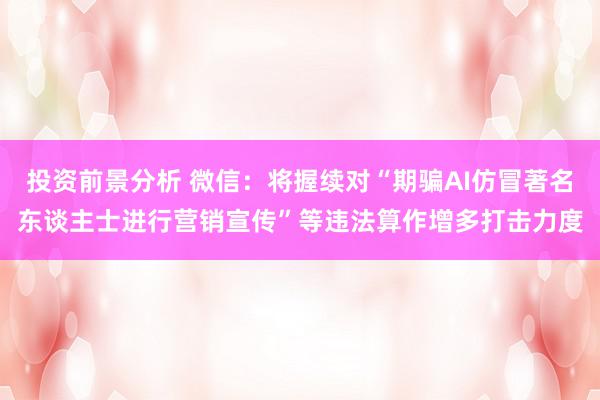 投资前景分析 微信：将握续对“期骗AI仿冒著名东谈主士进行营销宣传”等违法算作增多打击力度