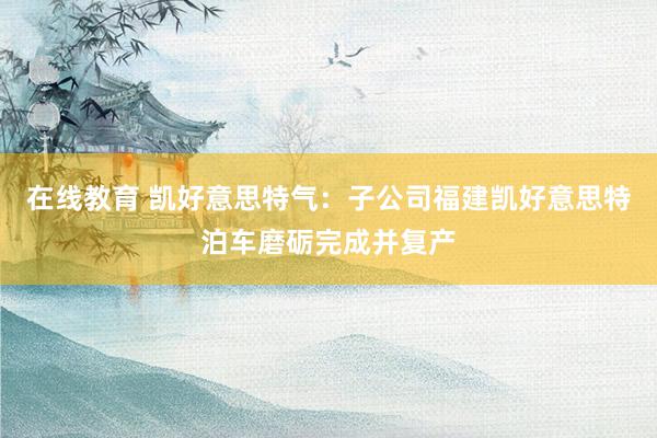 在线教育 凯好意思特气：子公司福建凯好意思特泊车磨砺完成并复产