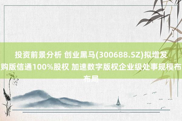 投资前景分析 创业黑马(300688.SZ)拟增发收购版信通100%股权 加速数字版权企业级处事规模布局