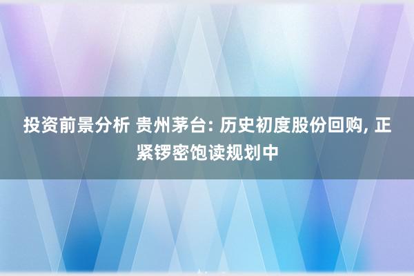 投资前景分析 贵州茅台: 历史初度股份回购, 正紧锣密饱读规划中