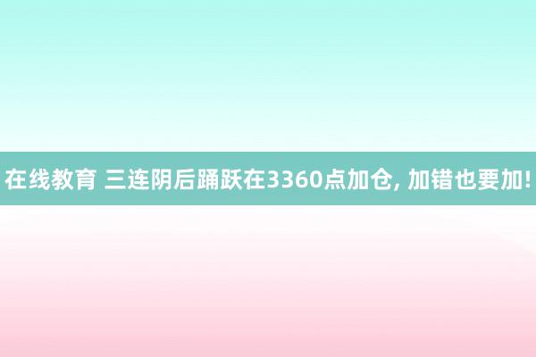 在线教育 三连阴后踊跃在3360点加仓, 加错也要加!