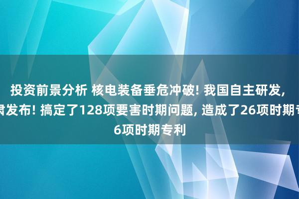 投资前景分析 核电装备垂危冲破! 我国自主研发, 肃肃发布! 搞定了128项要害时期问题, 造成了26项时期专利