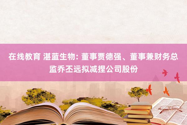 在线教育 湛蓝生物: 董事贾德强、董事兼财务总监乔丕远拟减捏公司股份