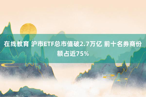 在线教育 沪市ETF总市值破2.7万亿 前十名券商份额占近75%