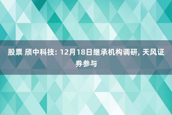 股票 颀中科技: 12月18日继承机构调研, 天风证券参与