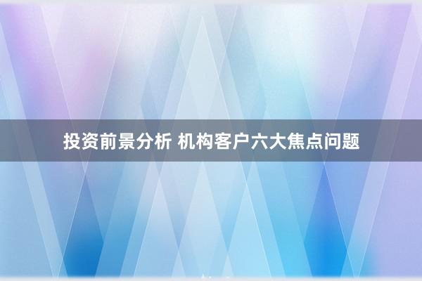 投资前景分析 机构客户六大焦点问题