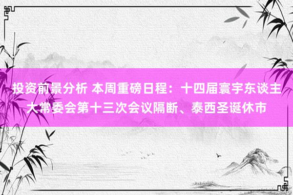 投资前景分析 本周重磅日程：十四届寰宇东谈主大常委会第十三次会议隔断、泰西圣诞休市