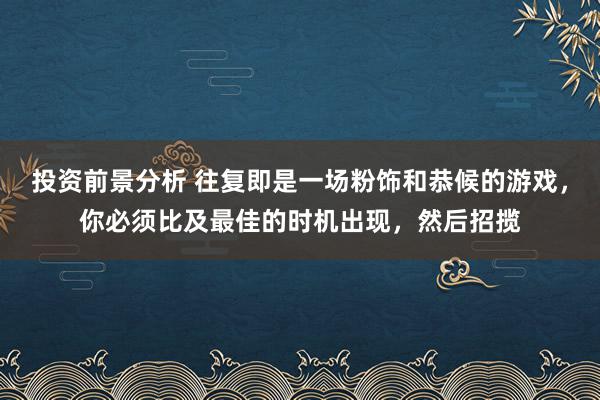 投资前景分析 往复即是一场粉饰和恭候的游戏，你必须比及最佳的时机出现，然后招揽