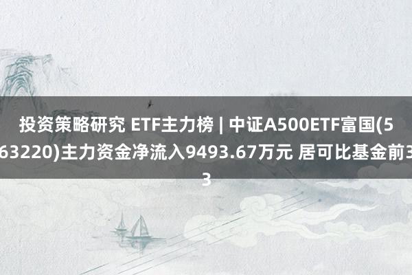 投资策略研究 ETF主力榜 | 中证A500ETF富国(563220)主力资金净流入9493.67万元 居可比基金前3