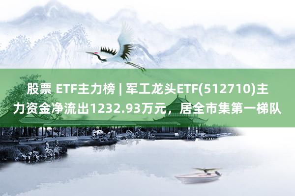 股票 ETF主力榜 | 军工龙头ETF(512710)主力资金净流出1232.93万元，居全市集第一梯队