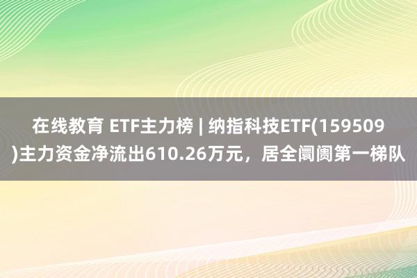 在线教育 ETF主力榜 | 纳指科技ETF(159509)主力资金净流出610.26万元，居全阛阓第一梯队