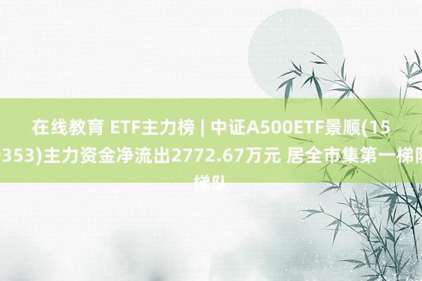 在线教育 ETF主力榜 | 中证A500ETF景顺(159353)主力资金净流出2772.67万元 居全市集第一梯队