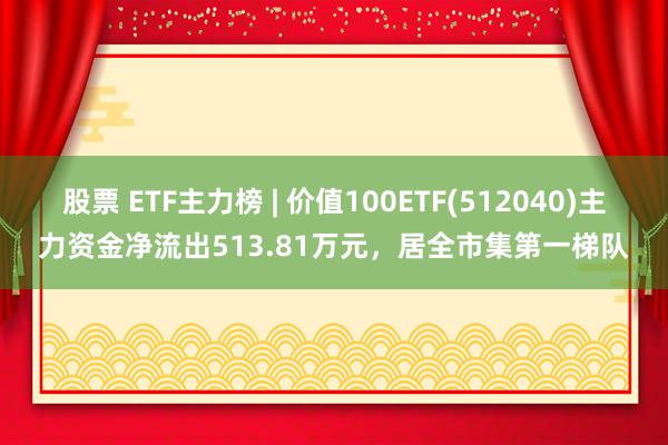 股票 ETF主力榜 | 价值100ETF(512040)主力资金净流出513.81万元，居全市集第一梯队