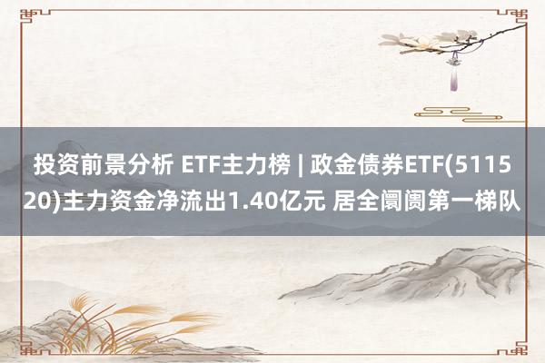 投资前景分析 ETF主力榜 | 政金债券ETF(511520)主力资金净流出1.40亿元 居全阛阓第一梯队