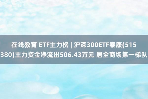 在线教育 ETF主力榜 | 沪深300ETF泰康(515380)主力资金净流出506.43万元 居全商场第一梯队