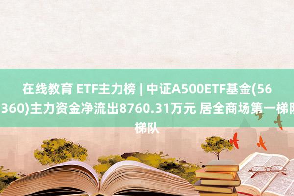 在线教育 ETF主力榜 | 中证A500ETF基金(563360)主力资金净流出8760.31万元 居全商场第一梯队