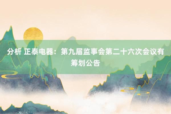 分析 正泰电器：第九届监事会第二十六次会议有筹划公告