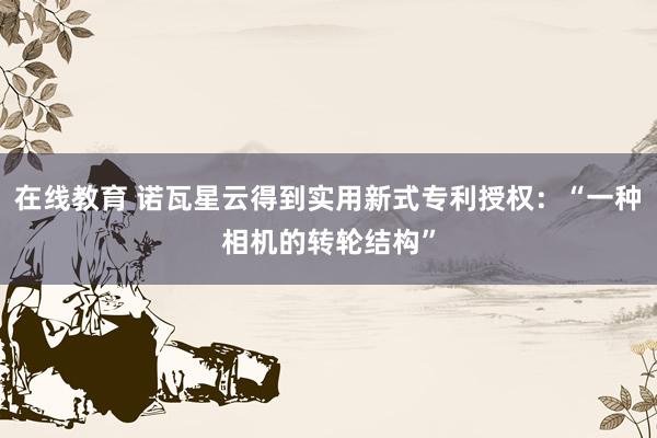 在线教育 诺瓦星云得到实用新式专利授权：“一种相机的转轮结构”