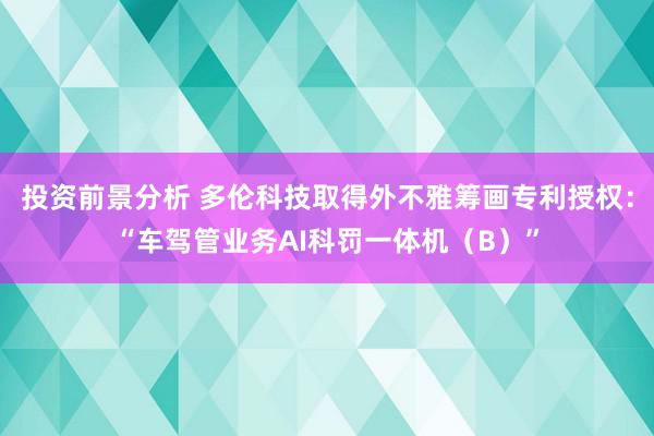 投资前景分析 多伦科技取得外不雅筹画专利授权：“车驾管业务AI科罚一体机（B）”