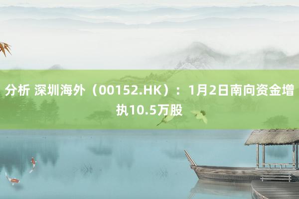 分析 深圳海外（00152.HK）：1月2日南向资金增执10.5万股