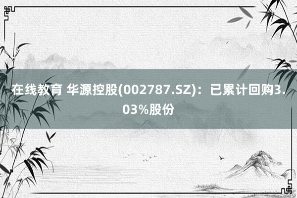 在线教育 华源控股(002787.SZ)：已累计回购3.03%股份