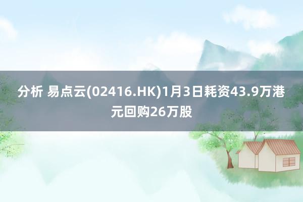 分析 易点云(02416.HK)1月3日耗资43.9万港元回购26万股