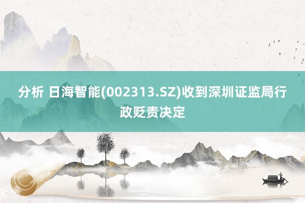 分析 日海智能(002313.SZ)收到深圳证监局行政贬责决定