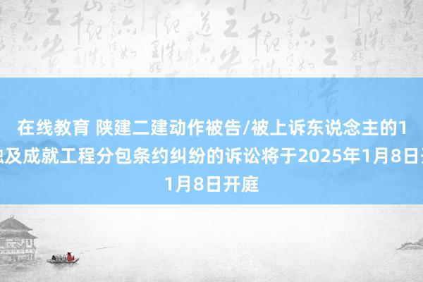 在线教育 陕建二建动作被告/被上诉东说念主的1起触及成就工程分包条约纠纷的诉讼将于2025年1月8日开庭