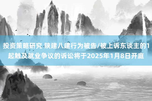 投资策略研究 陕建八建行为被告/被上诉东谈主的1起触及就业争议的诉讼将于2025年1月8日开庭