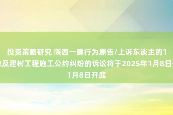 投资策略研究 陕西一建行为原告/上诉东谈主的1起触及建树工程施工公约纠纷的诉讼将于2025年1月8日开庭