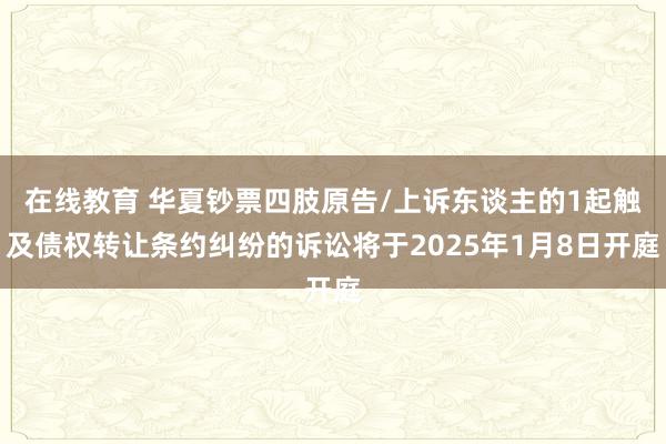 在线教育 华夏钞票四肢原告/上诉东谈主的1起触及债权转让条约纠纷的诉讼将于2025年1月8日开庭