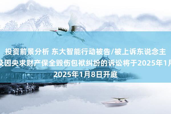 投资前景分析 东大智能行动被告/被上诉东说念主的1起触及因央求财产保全毁伤包袱纠纷的诉讼将于2025年1月8日开庭