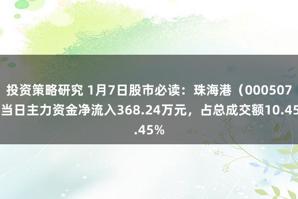 投资策略研究 1月7日股市必读：珠海港（000507）当日主力资金净流入368.24万元，占总成交额10.45%