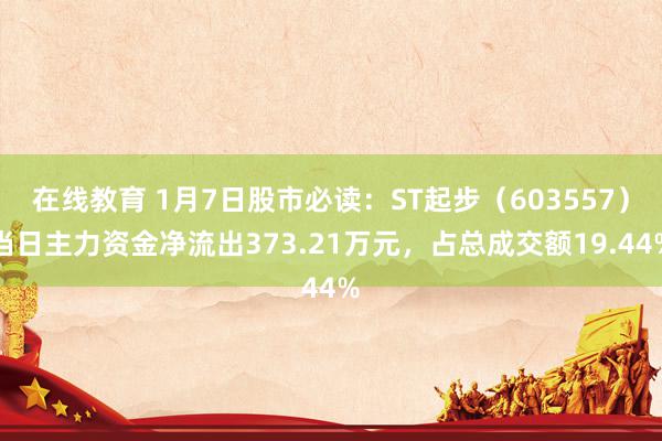 在线教育 1月7日股市必读：ST起步（603557）当日主力资金净流出373.21万元，占总成交额19.44%