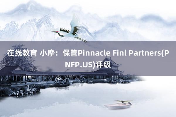 在线教育 小摩：保管Pinnacle Finl Partners(PNFP.US)评级