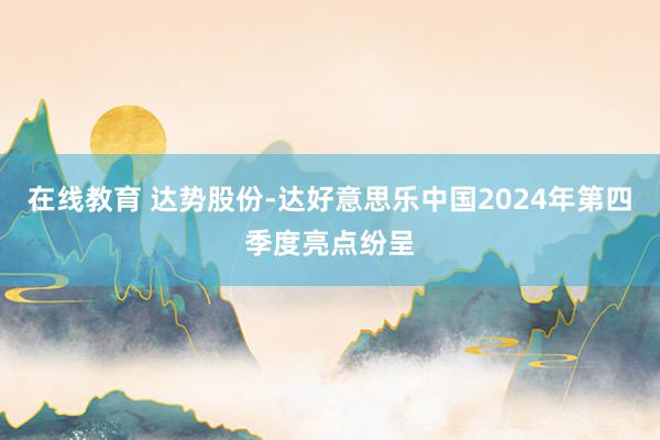 在线教育 达势股份-达好意思乐中国2024年第四季度亮点纷呈