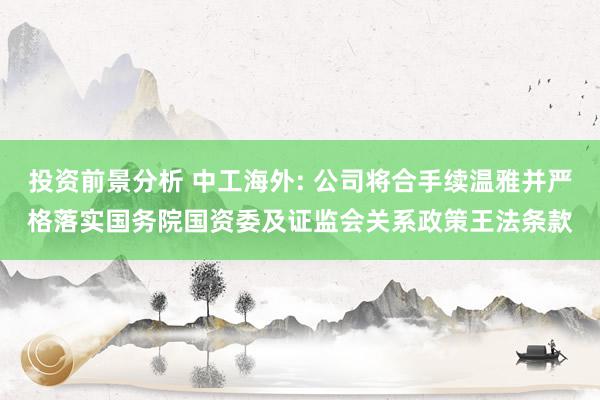 投资前景分析 中工海外: 公司将合手续温雅并严格落实国务院国资委及证监会关系政策王法条款