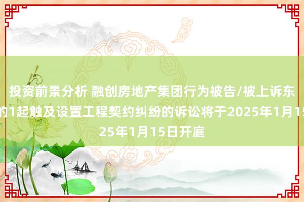 投资前景分析 融创房地产集团行为被告/被上诉东说念主的1起触及设置工程契约纠纷的诉讼将于2025年1月15日开庭