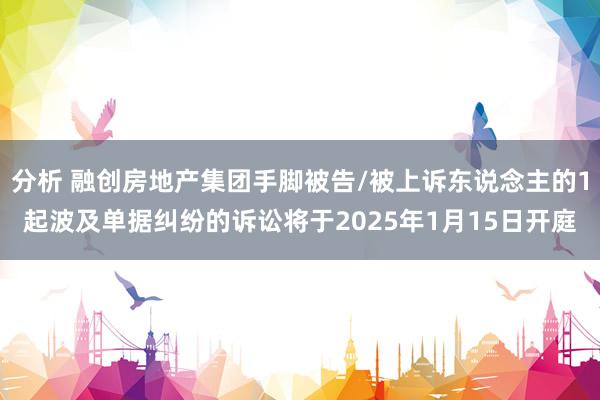 分析 融创房地产集团手脚被告/被上诉东说念主的1起波及单据纠纷的诉讼将于2025年1月15日开庭