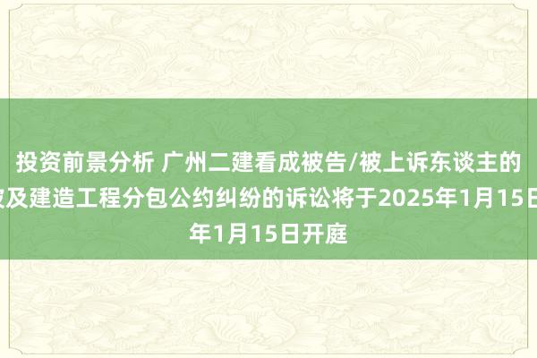 投资前景分析 广州二建看成被告/被上诉东谈主的1起波及建造工程分包公约纠纷的诉讼将于2025年1月15日开庭