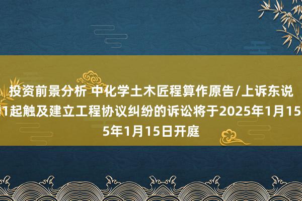 投资前景分析 中化学土木匠程算作原告/上诉东说念主的1起触及建立工程协议纠纷的诉讼将于2025年1月15日开庭