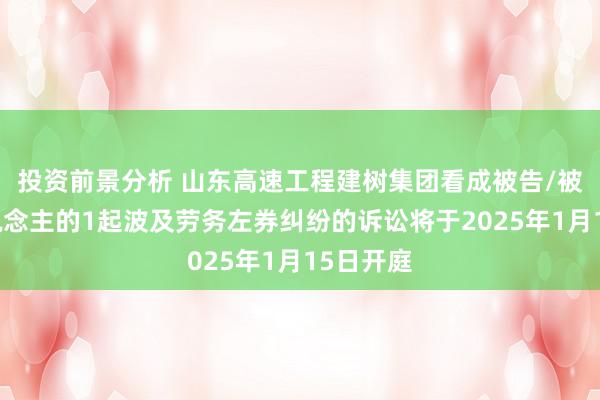 投资前景分析 山东高速工程建树集团看成被告/被上诉东说念主的1起波及劳务左券纠纷的诉讼将于2025年1月15日开庭