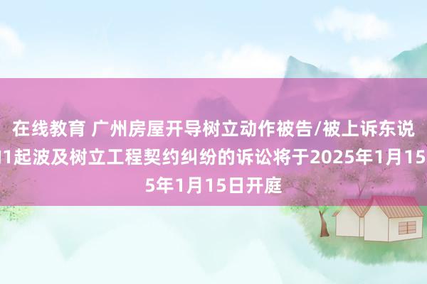 在线教育 广州房屋开导树立动作被告/被上诉东说念主的1起波及树立工程契约纠纷的诉讼将于2025年1月15日开庭