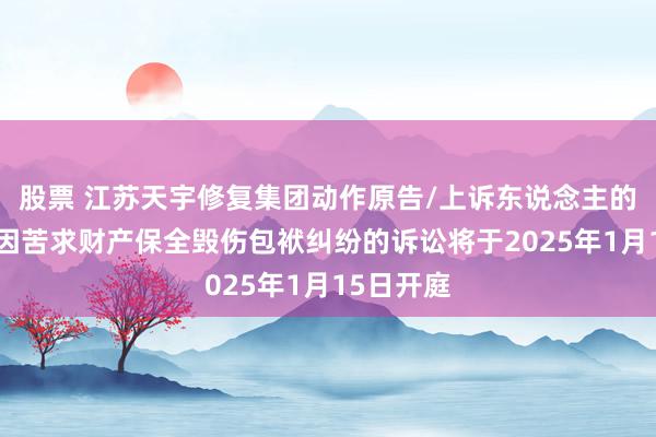 股票 江苏天宇修复集团动作原告/上诉东说念主的1起触及因苦求财产保全毁伤包袱纠纷的诉讼将于2025年1月15日开庭