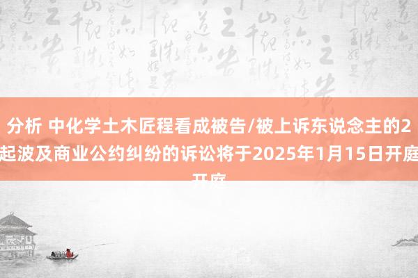 分析 中化学土木匠程看成被告/被上诉东说念主的2起波及商业公约纠纷的诉讼将于2025年1月15日开庭